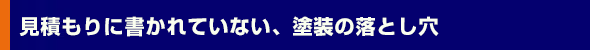 見積もりに書かれていない、塗装の落とし穴